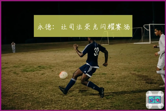 永德：让司法荣光闪耀赛场