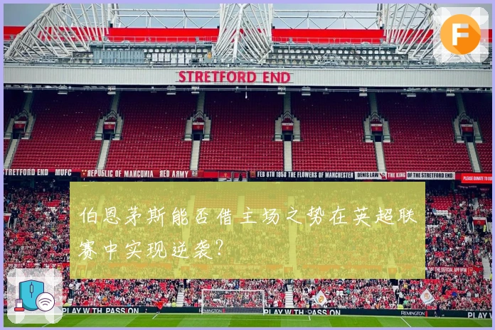 伯恩茅斯能否借主场之势在英超联赛中实现逆袭?