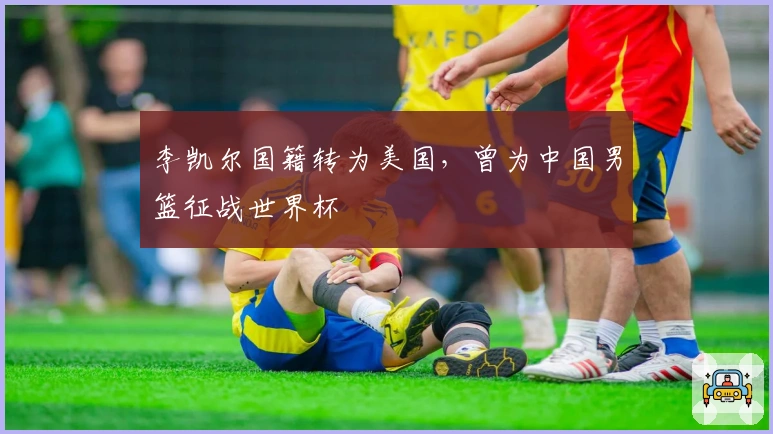 李凯尔国籍转为美国，曾为中国男篮征战世界杯