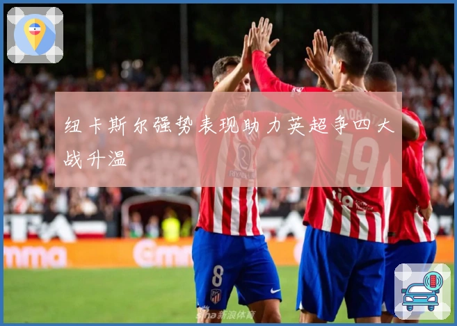 纽卡斯尔强势表现助力英超争四大战升温