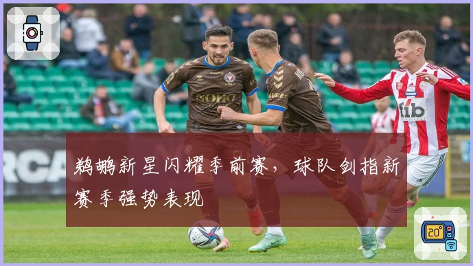 鹈鹕新星闪耀季前赛，球队剑指新赛季强势表现
