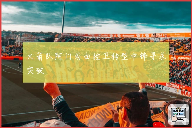 火箭队阿门或由控卫转型中锋寻求突破