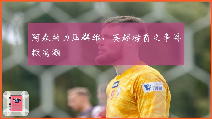 阿森纳力压群雄，英超榜首之争再掀高潮