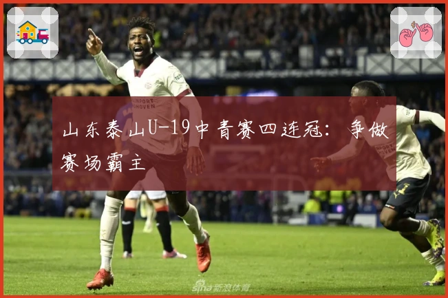 山东泰山U-19中青赛四连冠:争做赛场霸主