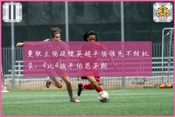 曼联主场延续英超半场领先不败纪录，4比4战平伯恩茅斯