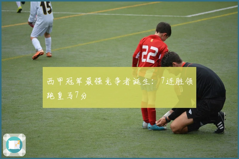 西甲冠军最强竞争者诞生：7连胜领跑皇马7分