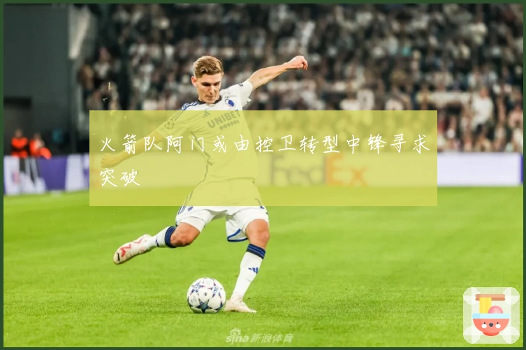 火箭队阿门或由控卫转型中锋寻求突破