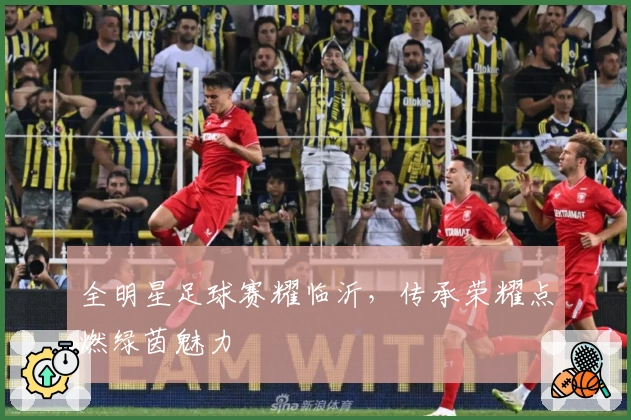 全明星足球赛耀临沂，传承荣耀点燃绿茵魅力