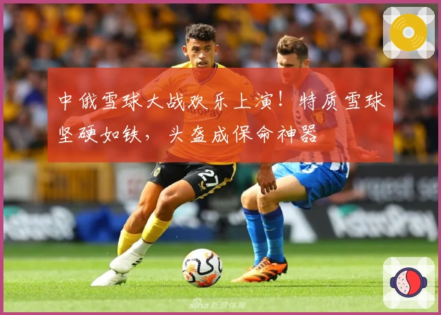 中俄雪球大战欢乐上演！特质雪球坚硬如铁，头盔成保命神器