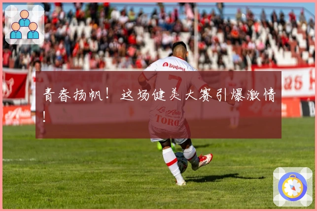 青春扬帆！这场健美大赛引爆激情！